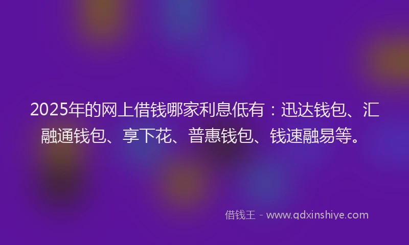 2025年的网上借钱哪家利息低有：迅达钱包、汇融通钱包、享下花、普惠钱包、钱速融易等。