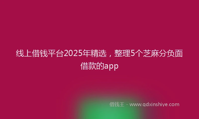 线上借钱平台2025年精选，整理5个芝麻分负面借款的app