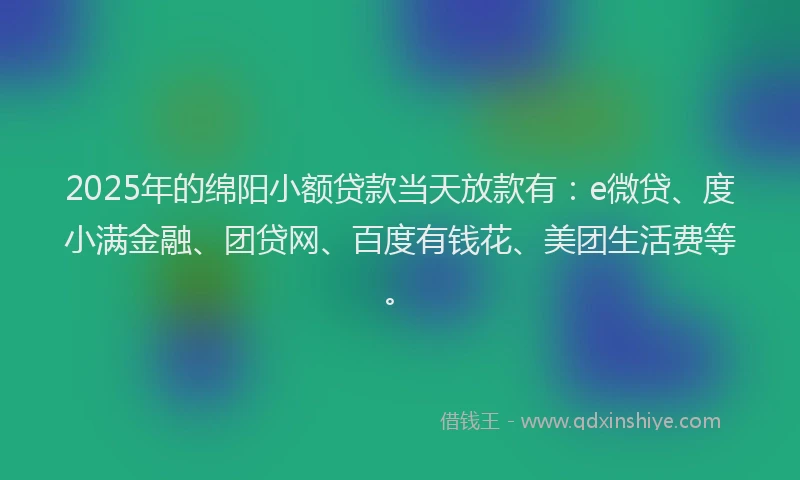 2025年的绵阳小额贷款当天放款有：e微贷、度小满金融、团贷网、百度有钱花、美团生活费等。