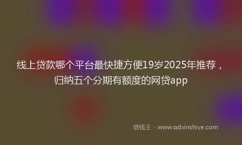 线上贷款哪个平台最快捷方便19岁2025年推荐，归纳五个分期有额度的网贷app
