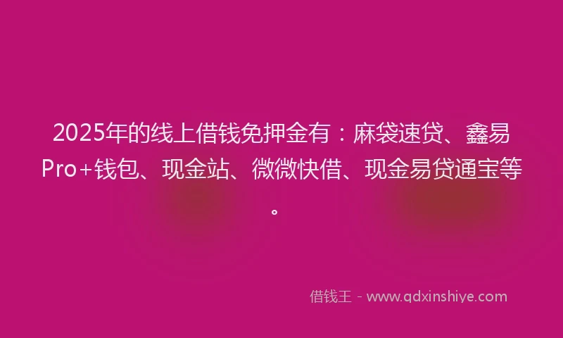 2025年的线上借钱免押金有：麻袋速贷、鑫易Pro+钱包、现金站、微微快借、现金易贷通宝等。