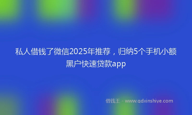 私人借钱了微信2025年推荐，归纳5个手机小额黑户快速贷款app