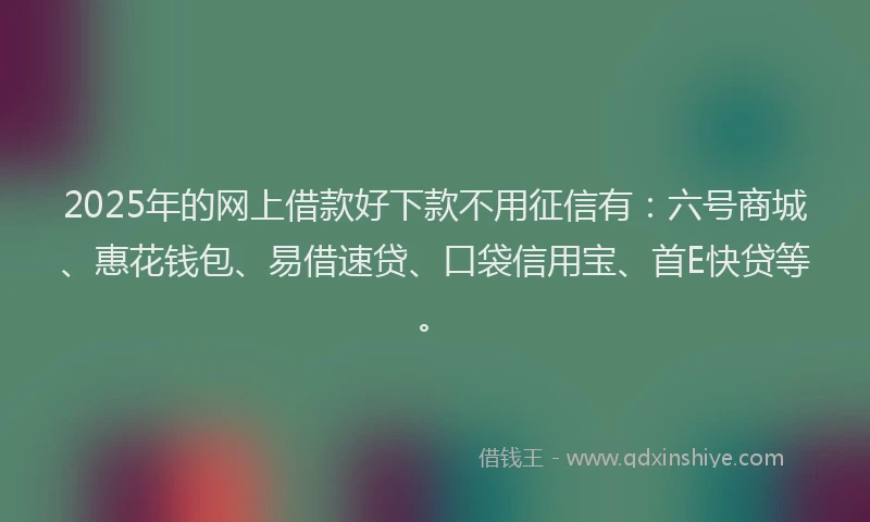2025年的网上借款好下款不用征信有：六号商城、惠花钱包、易借速贷、口袋信用宝、首E快贷等。