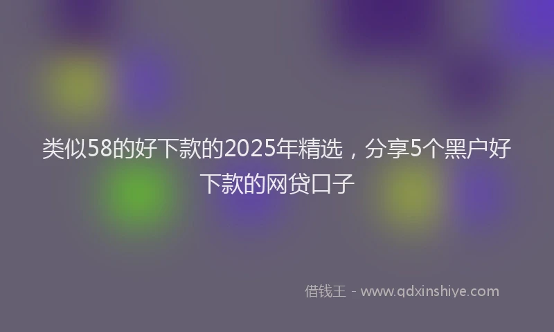 类似58的好下款的2025年精选，分享5个黑户好下款的网贷口子
