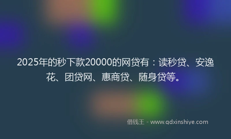 2025年的秒下款20000的网贷有：读秒贷、安逸花、团贷网、惠商贷、随身贷等。