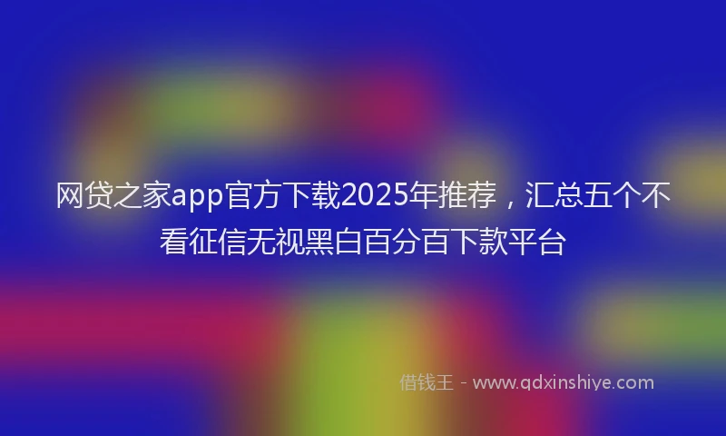 网贷之家app官方下载2025年推荐，汇总五个不看征信无视黑白百分百下款平台