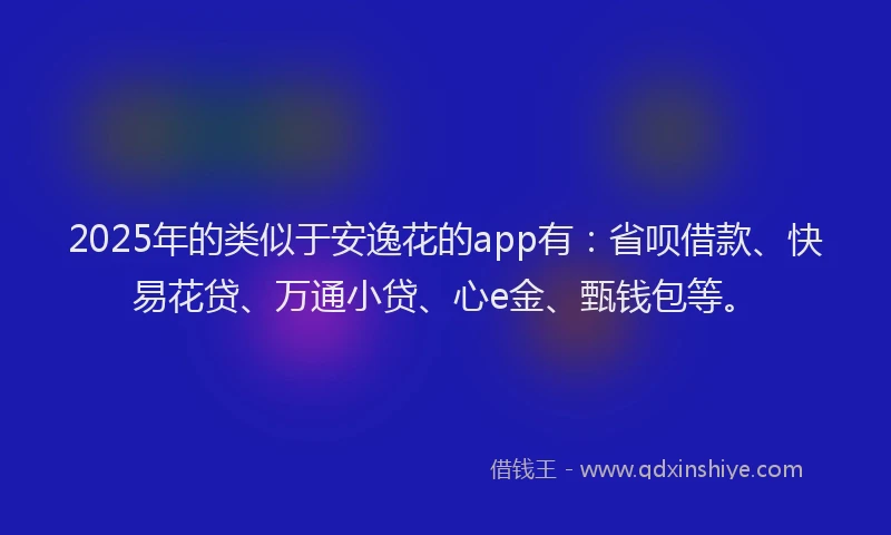 2025年的类似于安逸花的app有：省呗借款、快易花贷、万通小贷、心e金、甄钱包等。