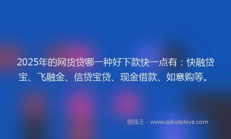 2025年的网货贷哪一种好下款快一点有：快融贷宝、飞融金、信贷宝贷、现金借款、如意购等。