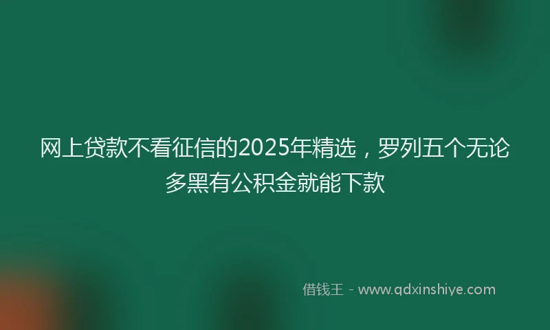 网上贷款不看征信的2025年精选，罗列五个无论多黑有公积金就能下款