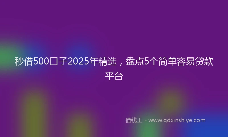 秒借500口子2025年精选，盘点5个简单容易贷款平台