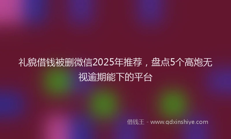 礼貌借钱被删微信2025年推荐，盘点5个高炮无视逾期能下的平台