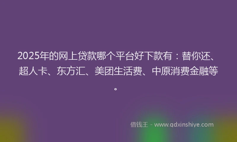 2025年的网上贷款哪个平台好下款有：替你还、超人卡、东方汇、美团生活费、中原消费金融等。