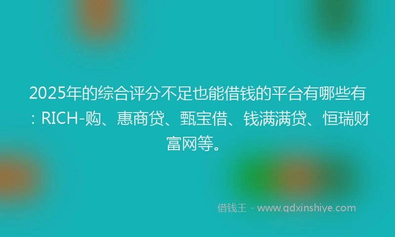 2025年的综合评分不足也能借钱的平台有哪些有：RICH-购、惠商贷、甄宝借、钱满满贷、恒瑞财富网等。