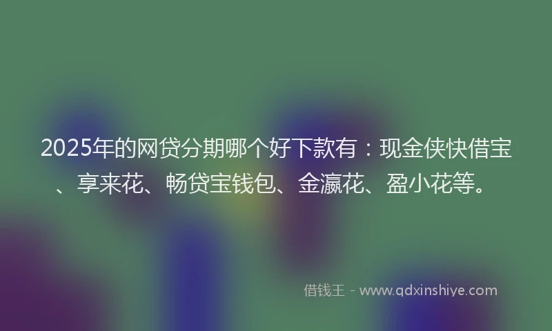 2025年的网贷分期哪个好下款有：现金侠快借宝、享来花、畅贷宝钱包、金瀛花、盈小花等。