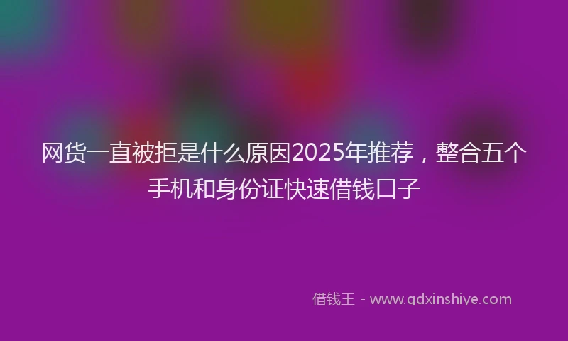 网货一直被拒是什么原因2025年推荐，整合五个手机和身份证快速借钱口子