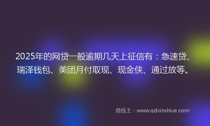 2025年的网贷一般逾期几天上征信有：急速贷、瑞泽钱包、美团月付取现、现金侠、通过放等。