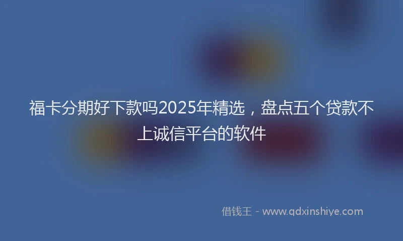 福卡分期好下款吗2025年精选，盘点五个贷款不上诚信平台的软件