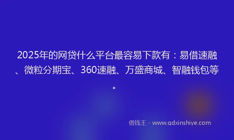 2025年的网贷什么平台最容易下款有：易借速融、微粒分期宝、360速融、万盛商城、智融钱包等。