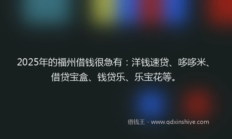 2025年的福州借钱很急有：洋钱速贷、哆哆米、借贷宝盒、钱贷乐、乐宝花等。