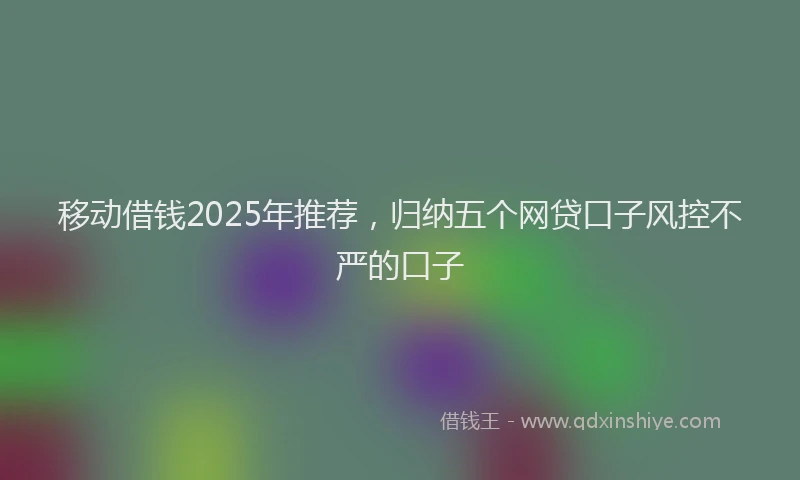 移动借钱2025年推荐，归纳五个网贷口子风控不严的口子