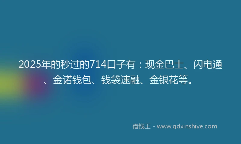 2025年的秒过的714口子有：现金巴士、闪电通、金诺钱包、钱袋速融、金银花等。
