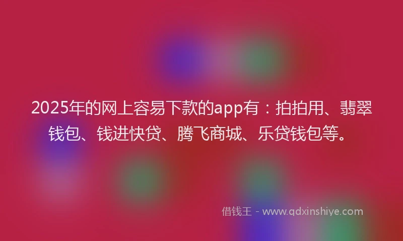2025年的网上容易下款的app有：拍拍用、翡翠钱包、钱进快贷、腾飞商城、乐贷钱包等。
