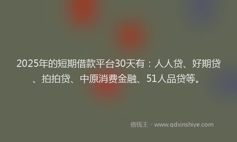 2025年的短期借款平台30天有：人人贷、好期贷、拍拍贷、中原消费金融、51人品贷等。