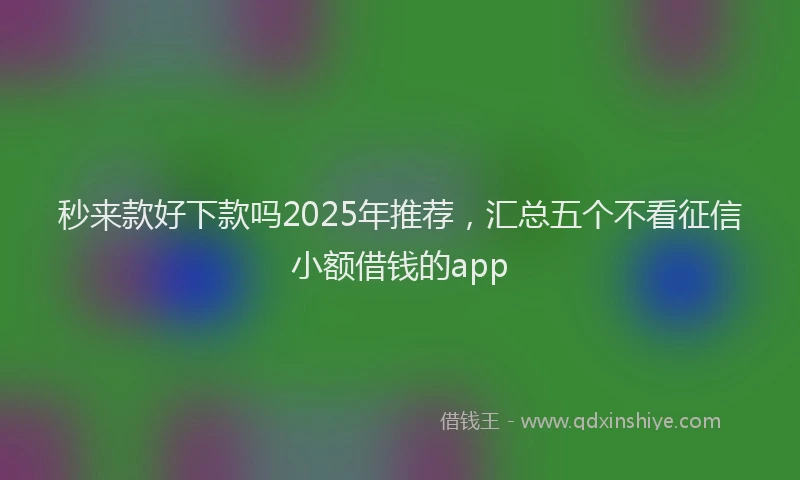 秒来款好下款吗2025年推荐，汇总五个不看征信小额借钱的app