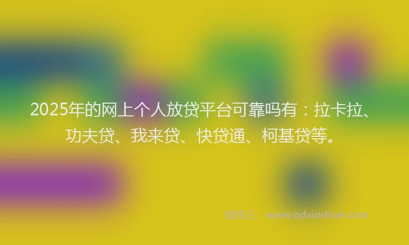 2025年的网上个人放贷平台可靠吗有：拉卡拉、功夫贷、我来贷、快贷通、柯基贷等。