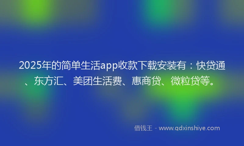 2025年的简单生活app收款下载安装有：快贷通、东方汇、美团生活费、惠商贷、微粒贷等。