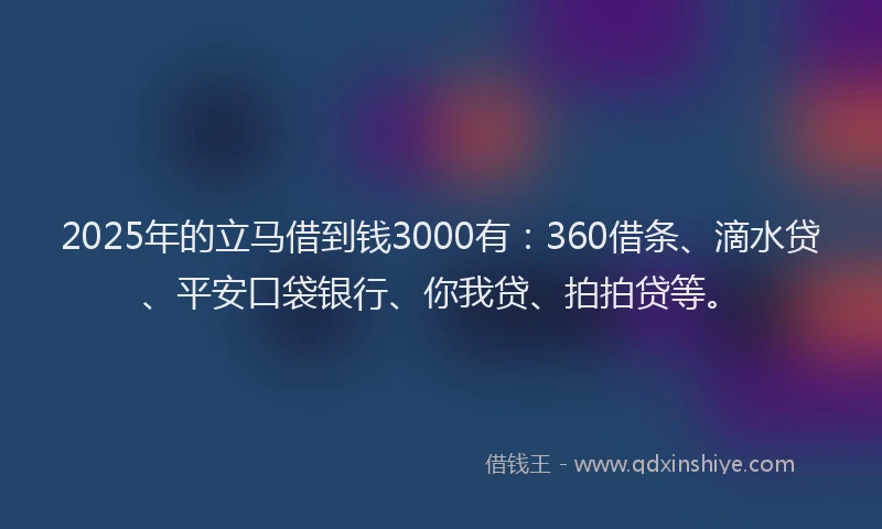 2025年的立马借到钱3000有：360借条、滴水贷、平安口袋银行、你我贷、拍拍贷等。