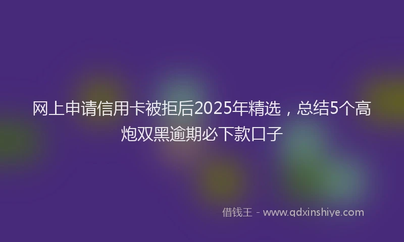 网上申请信用卡被拒后2025年精选，总结5个高炮双黑逾期必下款口子