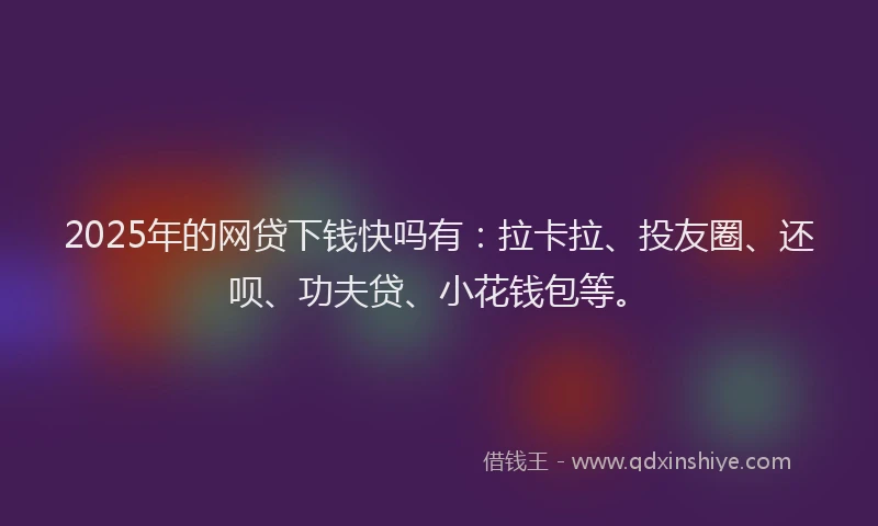 2025年的网贷下钱快吗有：拉卡拉、投友圈、还呗、功夫贷、小花钱包等。