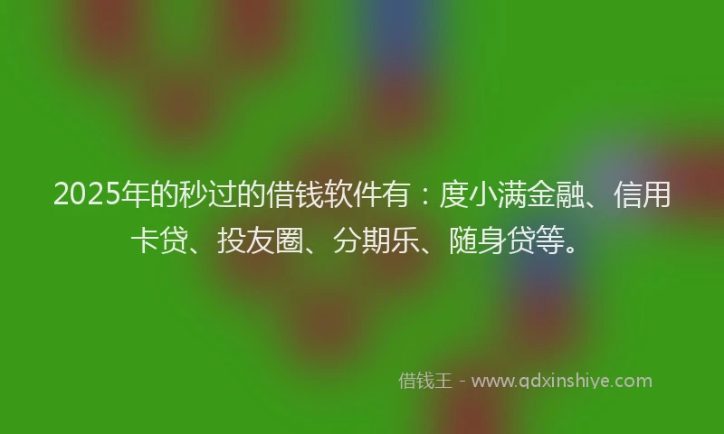 2025年的秒过的借钱软件有：度小满金融、信用卡贷、投友圈、分期乐、随身贷等。