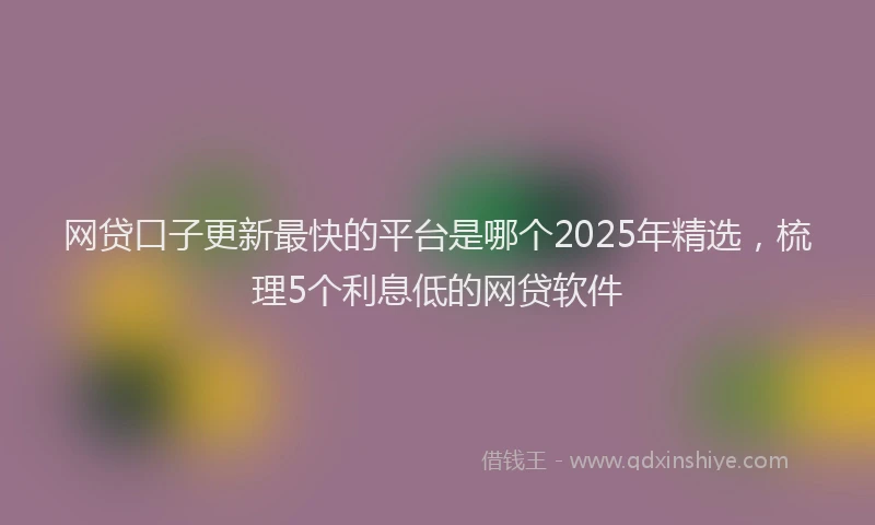 网贷口子更新最快的平台是哪个2025年精选，梳理5个利息低的网贷软件