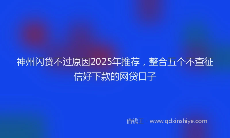 神州闪贷不过原因2025年推荐，整合五个不查征信好下款的网贷口子