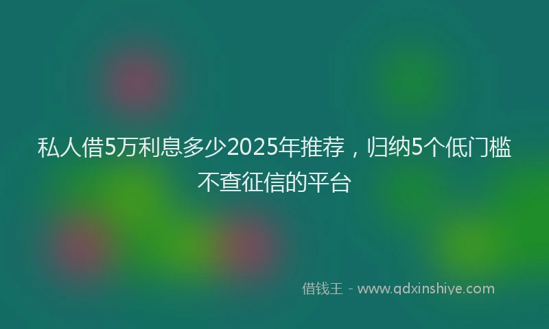 私人借5万利息多少2025年推荐，归纳5个低门槛不查征信的平台