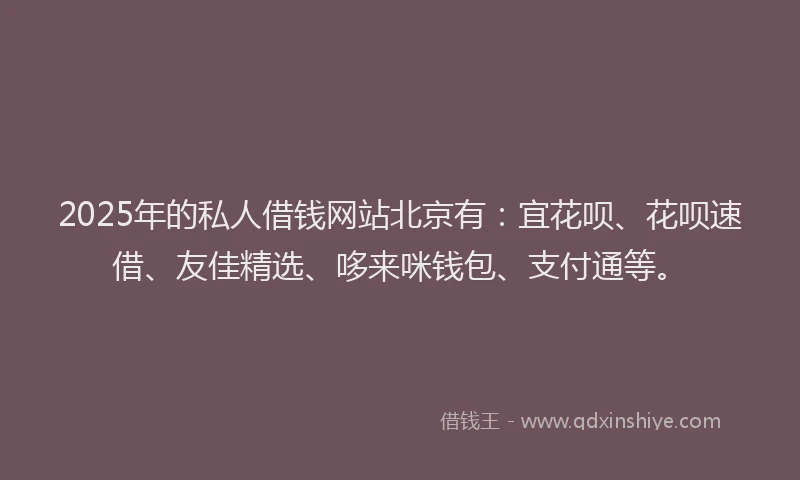 2025年的私人借钱网站北京有：宜花呗、花呗速借、友佳精选、哆来咪钱包、支付通等。