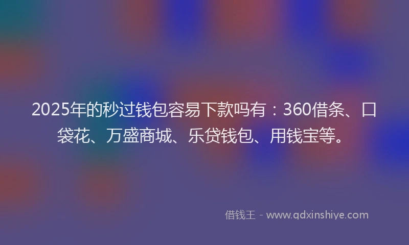 2025年的秒过钱包容易下款吗有：360借条、口袋花、万盛商城、乐贷钱包、用钱宝等。