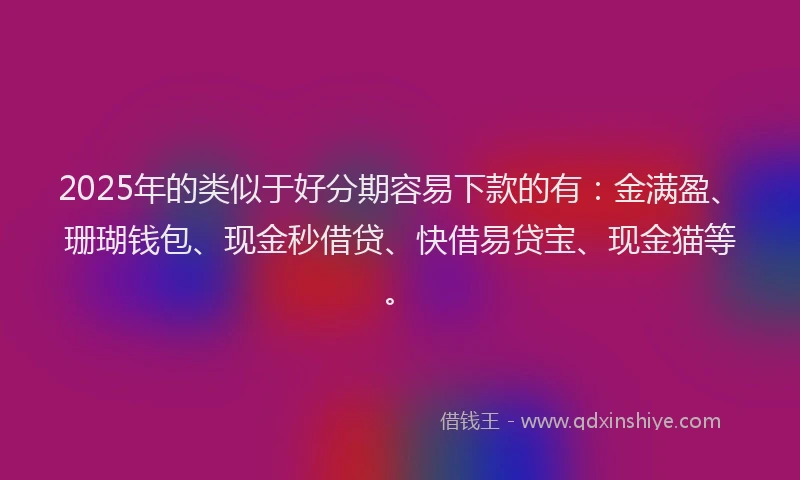 2025年的类似于好分期容易下款的有：金满盈、珊瑚钱包、现金秒借贷、快借易贷宝、现金猫等。