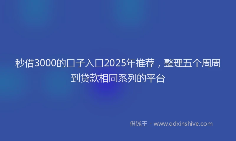 秒借3000的口子入口2025年推荐，整理五个周周到贷款相同系列的平台