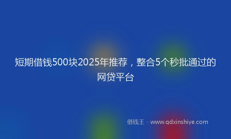 短期借钱500块2025年推荐，整合5个秒批通过的网贷平台