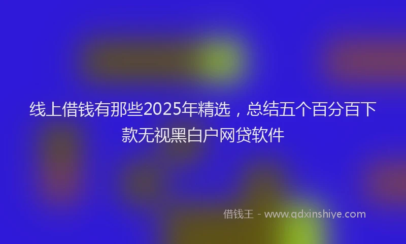 线上借钱有那些2025年精选，总结五个百分百下款无视黑白户网贷软件