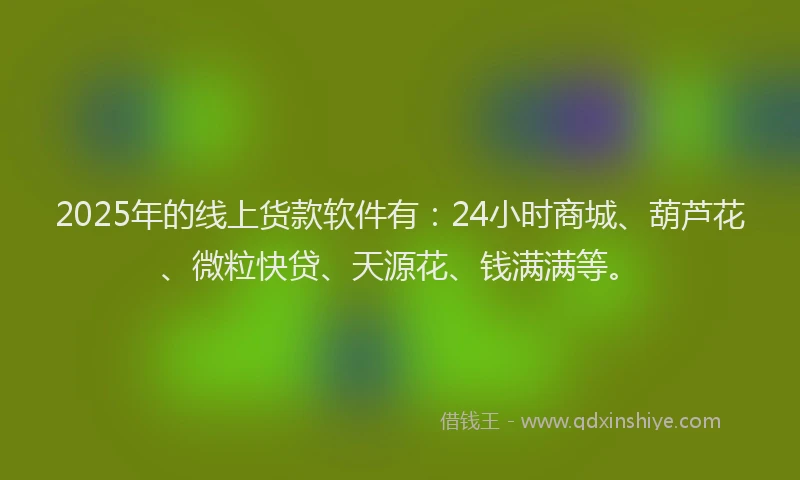 2025年的线上货款软件有：24小时商城、葫芦花、微粒快贷、天源花、钱满满等。