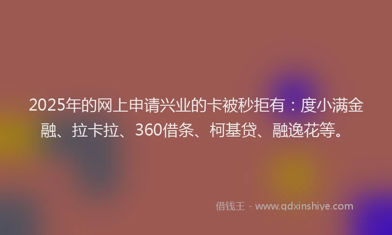 2025年的网上申请兴业的卡被秒拒有：度小满金融、拉卡拉、360借条、柯基贷、融逸花等。