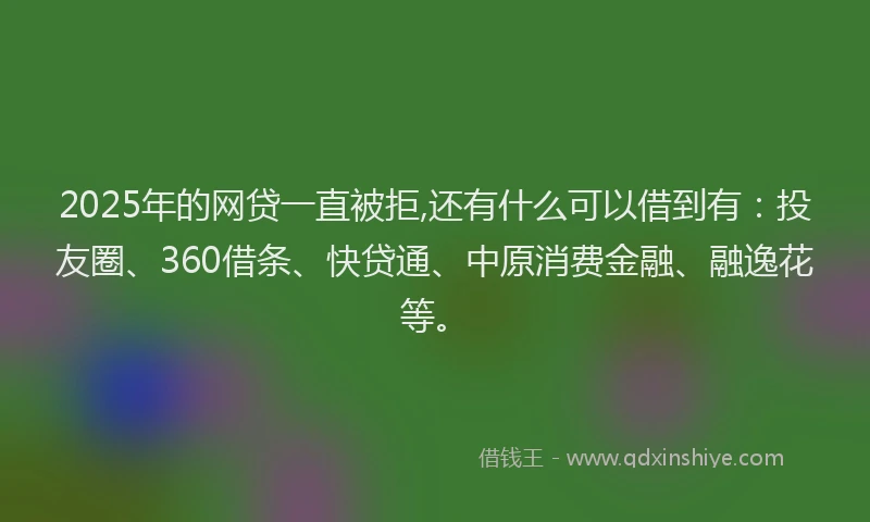 2025年的网贷一直被拒,还有什么可以借到有：投友圈、360借条、快贷通、中原消费金融、融逸花等。
