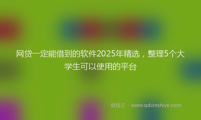 网贷一定能借到的软件2025年精选，整理5个大学生可以使用的平台