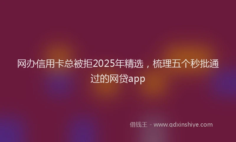网办信用卡总被拒2025年精选，梳理五个秒批通过的网贷app