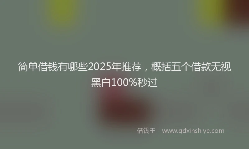 简单借钱有哪些2025年推荐，概括五个借款无视黑白100%秒过