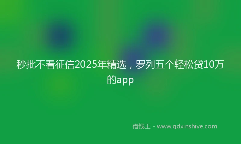 秒批不看征信2025年精选，罗列五个轻松贷10万的app